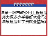 酒泉一级市政公用工程建造师大概多少学费好就业吗(酒泉建造师学费就业情况)