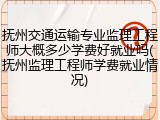 抚州交通运输专业监理工程师大概多少学费好就业吗(抚州监理工程师学费就业情况)