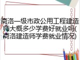 商洛一级市政公用工程建造师大概多少学费好就业吗(商洛建造师学费就业情况)