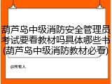 葫芦岛中级消防安全管理员考试要看教材吗具体哪些书(葫芦岛中级消防教材必看)