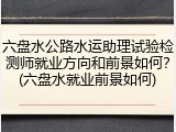 六盘水公路水运助理试验检测师就业方向和前景如何?(六盘水就业前景如何)