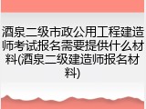 酒泉二级市政公用工程建造师考试报名需要提供什么材料(酒泉二级建造师报名材料)