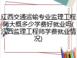 江西交通运输专业监理工程师大概多少学费好就业吗(江西监理工程师学费就业情况)