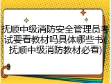 抚顺中级消防安全管理员考试要看教材吗具体哪些书(抚顺中级消防教材必看)
