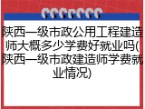 陕西一级市政公用工程建造师大概多少学费好就业吗(陕西一级市政建造师学费就业情况)