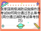 张家口高级消防设施操作员考试如何高分通过怎么备考(高分通过消防考试备考技巧)