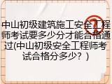 中山初级建筑施工安全工程师考试要多少分才能合格通过(中山初级安全工程师考试合格分多少?)