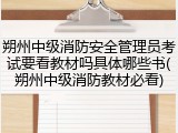 朔州中级消防安全管理员考试要看教材吗具体哪些书(朔州中级消防教材必看)