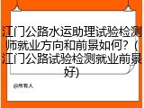 江门公路水运助理试验检测师就业方向和前景如何？(江门公路试验检测就业前景好)