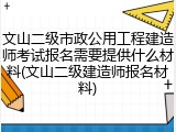 文山二级市政公用工程建造师考试报名需要提供什么材料(文山二级建造师报名材料)