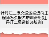 牡丹江二级交通运输造价工程师怎么报名培训费用(牡丹江二级造价师培训)