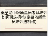 秦皇岛中级质量员考试培训如何挑选机构(秦皇岛质量员培训选机构)