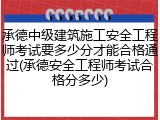 承德中级建筑施工安全工程师考试要多少分才能合格通过(承德安全工程师考试合格分多少)