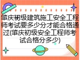 肇庆初级建筑施工安全工程师考试要多少分才能合格通过(肇庆初级安全工程师考试合格分多少)