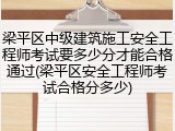 梁平区中级建筑施工安全工程师考试要多少分才能合格通过(梁平区安全工程师考试合格分多少)