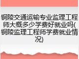 铜陵交通运输专业监理工程师大概多少学费好就业吗(铜陵监理工程师学费就业情况)