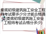 娄底初级建筑施工安全工程师考试要多少分才能合格通过(娄底初级建筑施工安全工程师考试合格分多少)