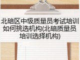 北碚区中级质量员考试培训如何挑选机构(北碚质量员培训选择机构)