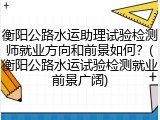 衡阳公路水运助理试验检测师就业方向和前景如何？(衡阳公路水运试验检测就业前景广阔)
