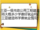 三亚一级市政公用工程建造师大概多少学费好就业吗(三亚建造师学费就业情况)