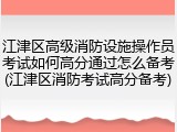 江津区高级消防设施操作员考试如何高分通过怎么备考(江津区消防考试高分备考)