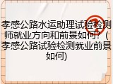 孝感公路水运助理试验检测师就业方向和前景如何？(孝感公路试验检测就业前景如何)