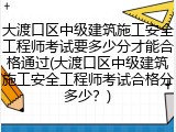 大渡口区中级建筑施工安全工程师考试要多少分才能合格通过(大渡口区中级建筑施工安全工程师考试合格分多少？)