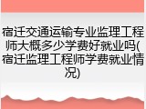 宿迁交通运输专业监理工程师大概多少学费好就业吗(宿迁监理工程师学费就业情况)