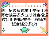 荆门初级建筑施工安全工程师考试要多少分才能合格通过(荆门初级安全工程师考试合格分多少)