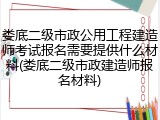 娄底二级市政公用工程建造师考试报名需要提供什么材料(娄底二级市政建造师报名材料)