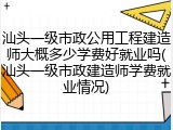 汕头一级市政公用工程建造师大概多少学费好就业吗(汕头一级市政建造师学费就业情况)