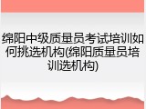 绵阳中级质量员考试培训如何挑选机构(绵阳质量员培训选机构)