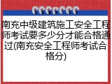 南充中级建筑施工安全工程师考试要多少分才能合格通过(南充安全工程师考试合格分)