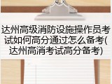 达州高级消防设施操作员考试如何高分通过怎么备考(达州高消考试高分备考)