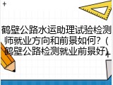 鹤壁公路水运助理试验检测师就业方向和前景如何？(鹤壁公路检测就业前景好)