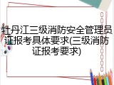 牡丹江三级消防安全管理员证报考具体要求(三级消防证报考要求)