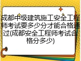 成都中级建筑施工安全工程师考试要多少分才能合格通过(成都安全工程师考试合格分多少)