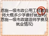 恩施一级市政公用工程建造师大概多少学费好就业吗(恩施一级市政建造师学费及就业情况)