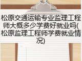 松原交通运输专业监理工程师大概多少学费好就业吗(松原监理工程师学费就业情况)