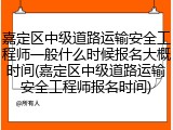 嘉定区中级道路运输安全工程师一般什么时候报名大概时间(嘉定区中级道路运输安全工程师报名时间)