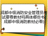 成都中级消防安全管理员考试要看教材吗具体哪些书(成都中级消防教材必看)