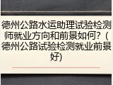德州公路水运助理试验检测师就业方向和前景如何？(德州公路试验检测就业前景好)