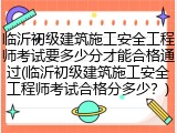临沂初级建筑施工安全工程师考试要多少分才能合格通过(临沂初级建筑施工安全工程师考试合格分多少？)