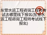 东营水运工程咨询工程师考试去哪里线下报名(东营水运工程咨询工程师考试线下报名)