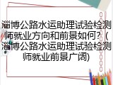 淄博公路水运助理试验检测师就业方向和前景如何？(淄博公路水运助理试验检测师就业前景广阔)