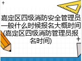 嘉定区四级消防安全管理员一般什么时候报名大概时间(嘉定区四级消防管理员报名时间)