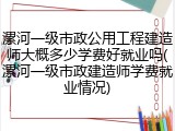 漯河一级市政公用工程建造师大概多少学费好就业吗(漯河一级市政建造师学费就业情况)