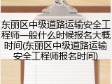 东丽区中级道路运输安全工程师一般什么时候报名大概时间(东丽区中级道路运输安全工程师报名时间)