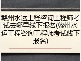 赣州水运工程咨询工程师考试去哪里线下报名(赣州水运工程咨询工程师考试线下报名)