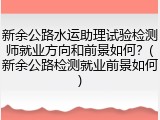 新余公路水运助理试验检测师就业方向和前景如何？(新余公路检测就业前景如何)